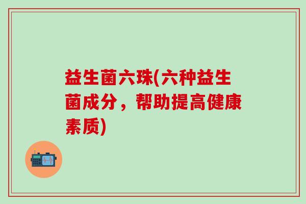 益生菌六珠(六种益生菌成分，帮助提高健康素质)