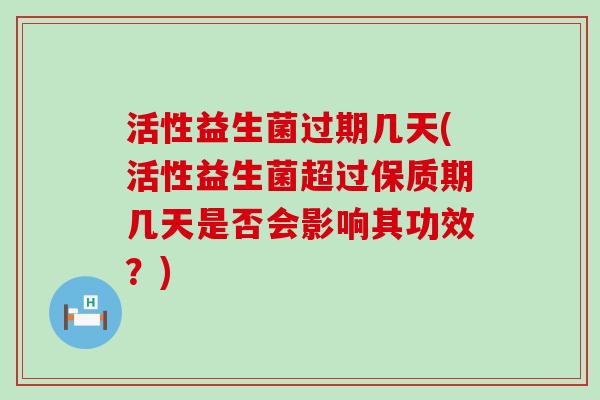 活性益生菌过期几天(活性益生菌超过保质期几天是否会影响其功效？)