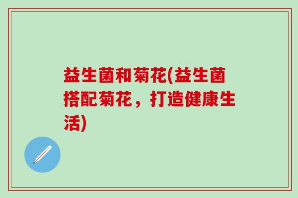 益生菌和菊花(益生菌搭配菊花，打造健康生活)
