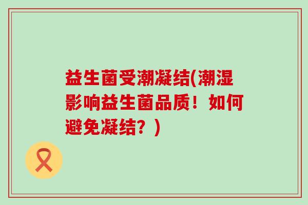 益生菌受潮凝结(潮湿影响益生菌品质！如何避免凝结？)