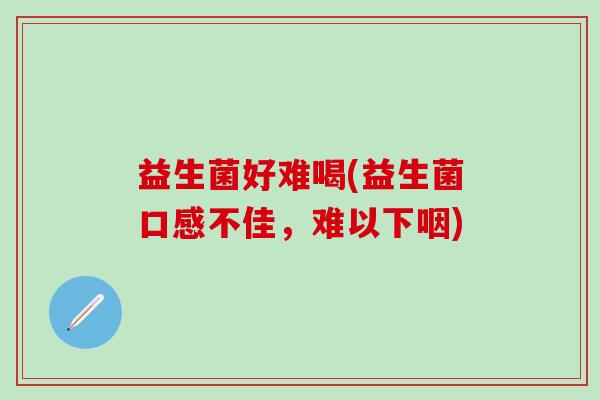 益生菌好难喝(益生菌口感不佳，难以下咽)