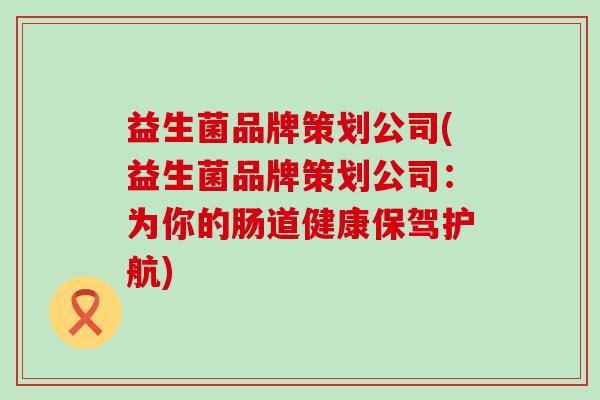 益生菌品牌策划公司(益生菌品牌策划公司:为你的肠道健康保驾护航) 益生菌品牌策划公司(益生菌品牌策划公司:为你的肠道健康保驾护航)