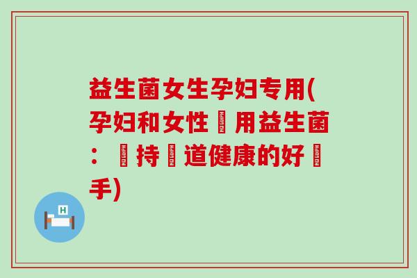 益生菌女生孕妇专用(孕妇和女性專用益生菌：維持腸道健康的好幫手)