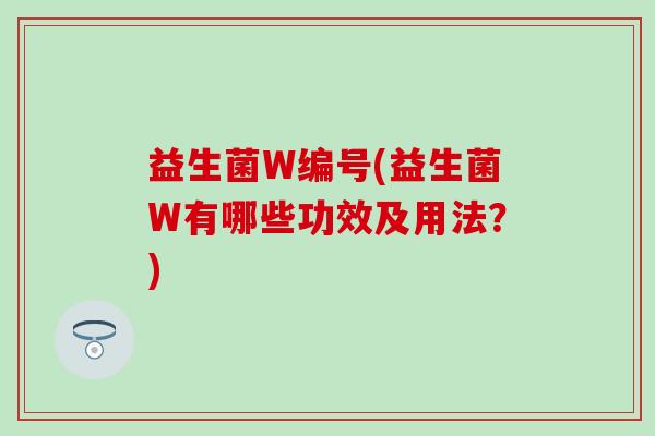 益生菌W编号(益生菌W有哪些功效及用法?) 益生菌W编号(益生菌W有哪些功效及用法?)