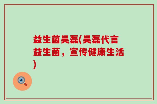 益生菌吴磊(吴磊代言益生菌，宣传健康生活)