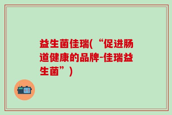益生菌佳瑞(“促进肠道健康的品牌-佳瑞益生菌”) 益生菌佳瑞(“促进肠道健康的品牌-佳瑞益生菌”)
