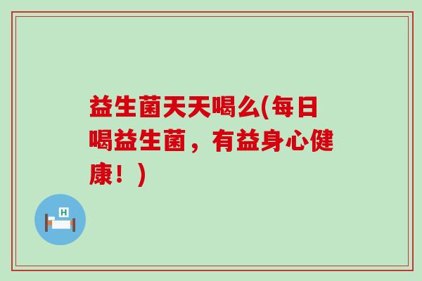 益生菌天天喝么(每日喝益生菌，有益身心健康！)