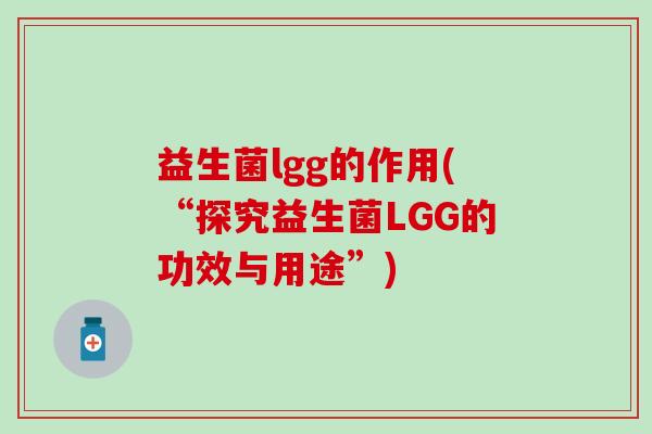 益生菌lgg的作用(“探究益生菌LGG的功效与用途”)