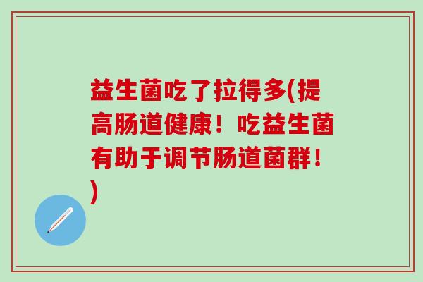 益生菌吃了拉得多(提高肠道健康！吃益生菌有助于调节肠道菌群！)