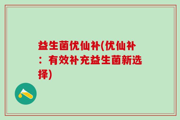 益生菌优仙补(优仙补：有效补充益生菌新选择)