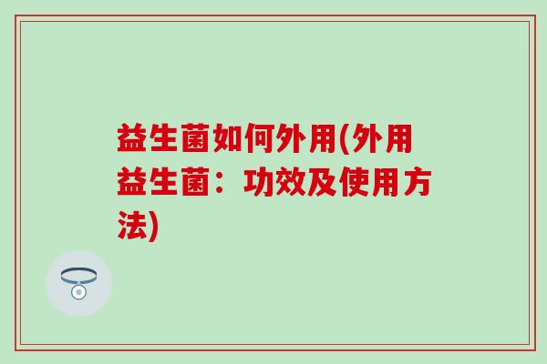益生菌如何外用(外用益生菌：功效及使用方法)
