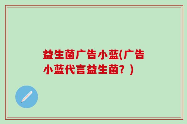 益生菌广告小蓝(广告小蓝代言益生菌？)