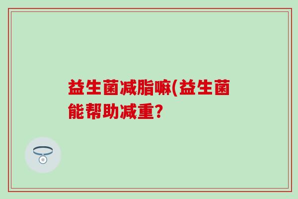 益生菌减脂嘛(益生菌能帮助减重？