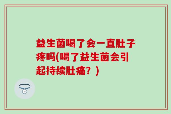 益生菌喝了会一直肚子疼吗(喝了益生菌会引起持续肚痛?) 益生菌喝了会一直肚子疼吗(喝了益生菌会引起持续肚痛?)
