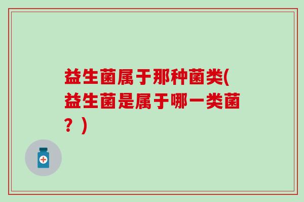 益生菌属于那种菌类(益生菌是属于哪一类菌?) 益生菌属于那种菌类(益生菌是属于哪一类菌?)
