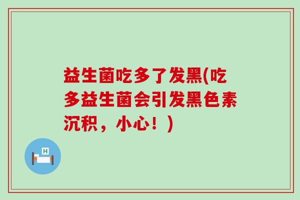 益生菌吃多了发黑(吃多益生菌会引发黑色素沉积，小心！)
