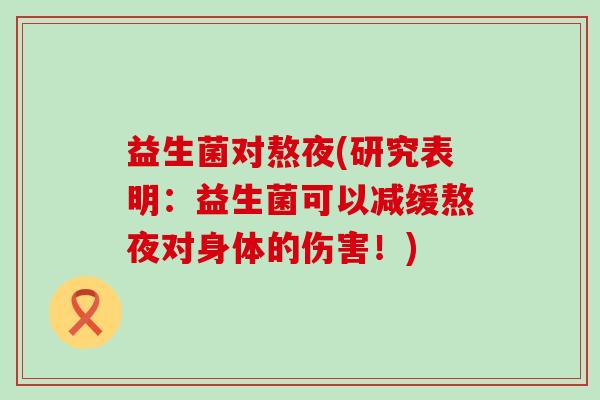 益生菌对熬夜(研究表明：益生菌可以减缓熬夜对身体的伤害！)