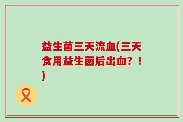 益生菌三天流(三天食用益生菌后出?!) 益生菌三天流(三天食用益生菌后出?!)