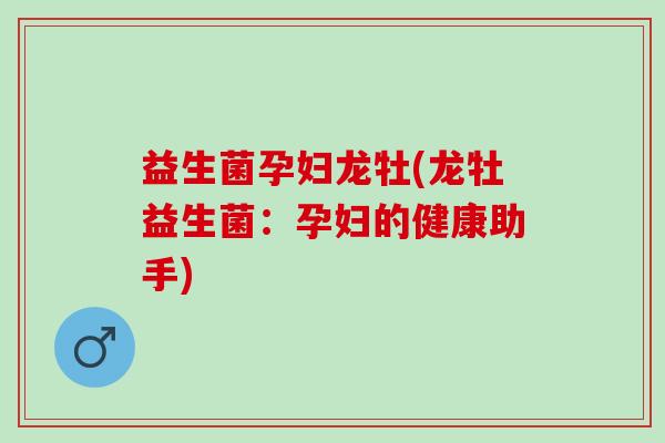 益生菌孕妇龙牡(龙牡益生菌：孕妇的健康助手)