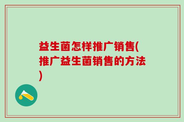益生菌怎样推广销售(推广益生菌销售的方法) 益生菌怎样推广销售(推广益生菌销售的方法)