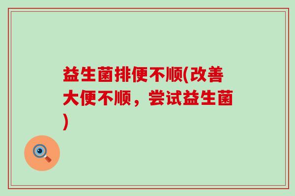 益生菌排便不顺(改善大便不顺，尝试益生菌)