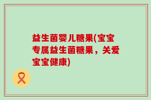 益生菌婴儿糖果(宝宝专属益生菌糖果，关爱宝宝健康)