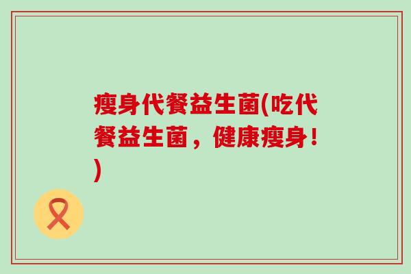 瘦身代餐益生菌(吃代餐益生菌，健康瘦身！)