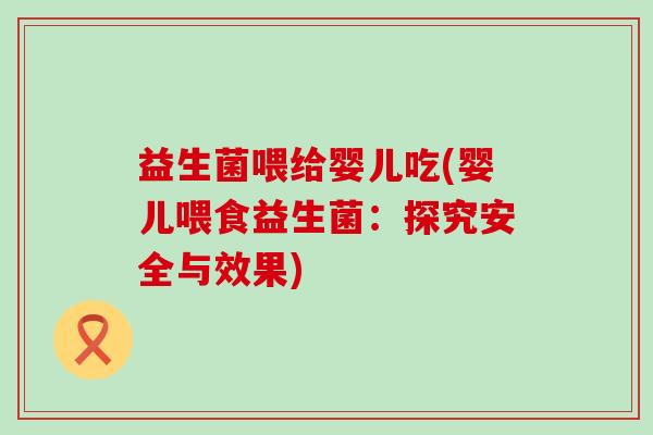益生菌喂给婴儿吃(婴儿喂食益生菌：探究安全与效果)