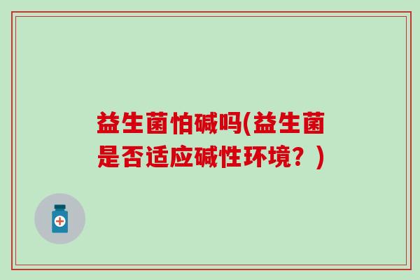 益生菌怕碱吗(益生菌是否适应碱性环境？)
