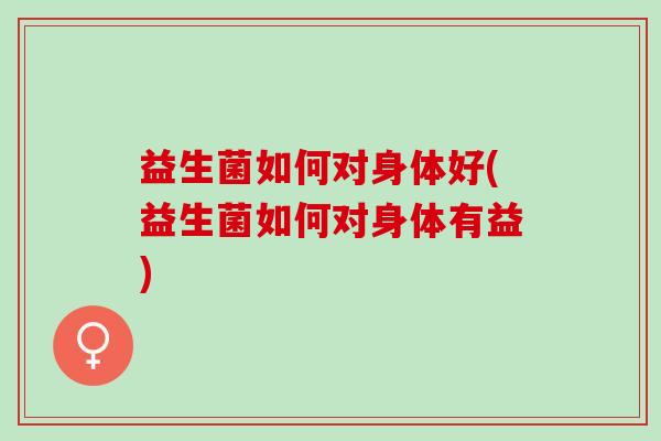 益生菌如何对身体好(益生菌如何对身体有益) 益生菌如何对身体好(益生菌如何对身体有益)