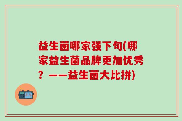 益生菌哪家强下句(哪家益生菌品牌更加优秀？——益生菌大比拼)
