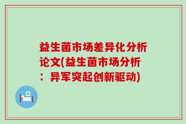 益生菌市场差异化分析论文(益生菌市场分析:异军突起创新驱动) 益生菌市场差异化分析论文(益生菌市场分析:异军突起创新驱动)