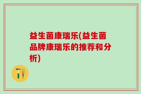 益生菌康瑞乐(益生菌品牌康瑞乐的推荐和分析) 益生菌康瑞乐(益生菌品牌康瑞乐的推荐和分析)