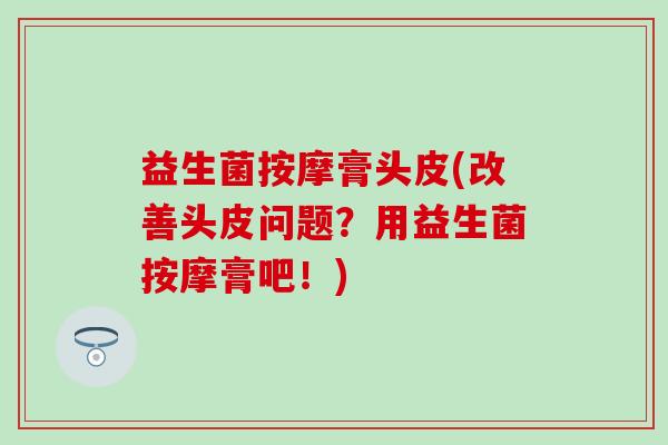 益生菌按摩膏头皮(改善头皮问题?用益生菌按摩膏吧!) 益生菌按摩膏头皮(改善头皮问题?用益生菌按摩膏吧!)