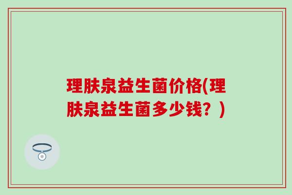 理肤泉益生菌价格(理肤泉益生菌多少钱？)