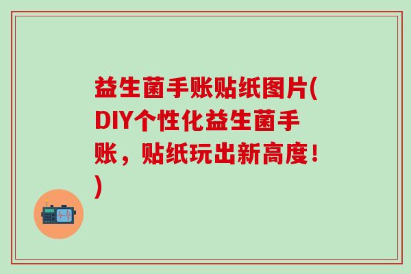 益生菌手账贴纸图片(DIY个性化益生菌手账，贴纸玩出新高度！)