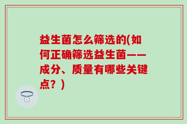 益生菌怎么筛选的(如何正确筛选益生菌——成分、质量有哪些关键点？)