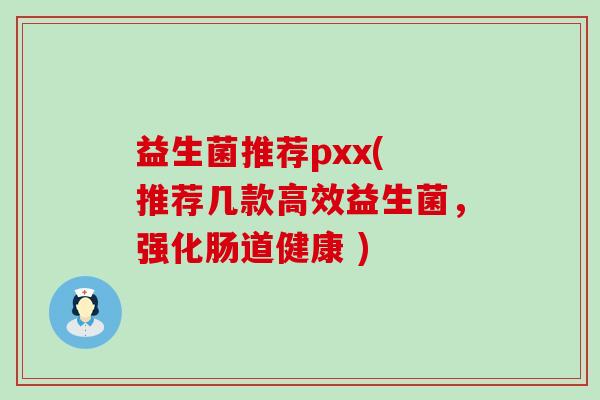 益生菌推荐pxx( 推荐几款高效益生菌，强化肠道健康 )