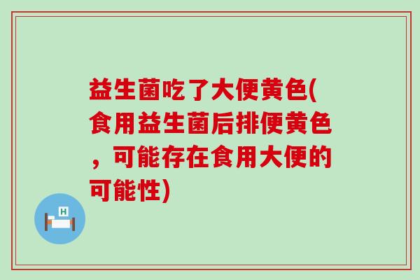 益生菌吃了大便黄色(食用益生菌后排便黄色，可能存在食用大便的可能性)