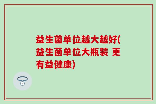 益生菌单位越大越好(益生菌单位大瓶装 更有益健康)