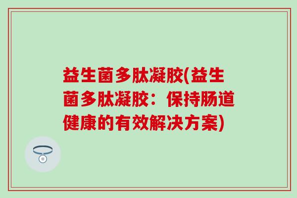 益生菌多肽凝胶(益生菌多肽凝胶：保持肠道健康的有效解决方案)