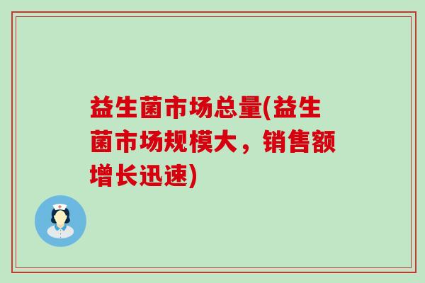 益生菌市场总量(益生菌市场规模大，销售额增长迅速)