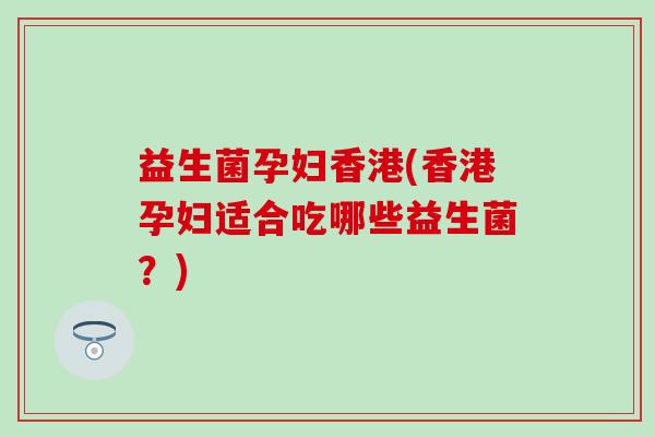 益生菌孕妇香港(香港孕妇适合吃哪些益生菌？)