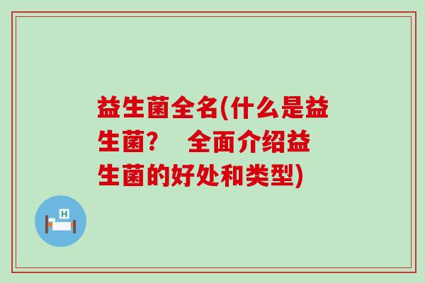 益生菌全名(什么是益生菌？  全面介绍益生菌的好处和类型)