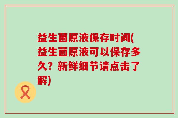 益生菌原液保存时间(益生菌原液可以保存多久?新鲜细节请点击了解) 益生菌原液保存时间(益生菌原液可以保存多久?新鲜细节请点击了解)