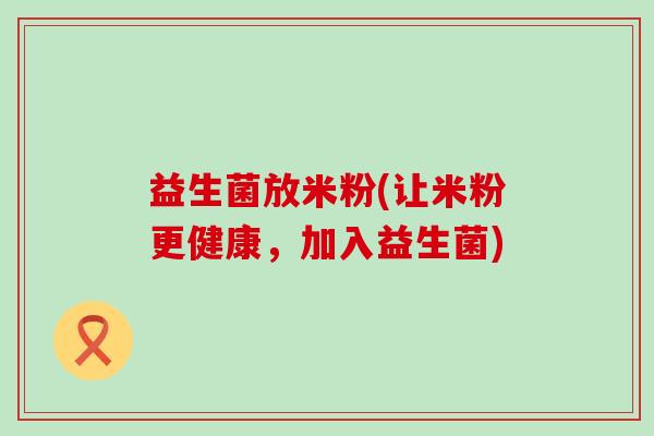 益生菌放米粉(让米粉更健康,加入益生菌) 益生菌放米粉(让米粉更健康,加入益生菌)