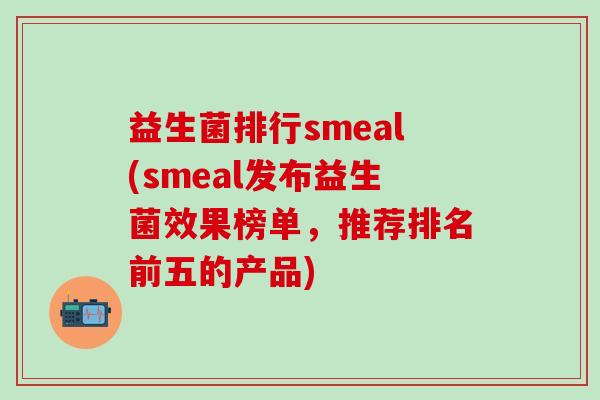 益生菌排行smeal(smeal发布益生菌效果榜单,推荐排名前五的产品) 益生菌排行smeal(smeal发布益生菌效果榜单,推荐排名前五的产品)