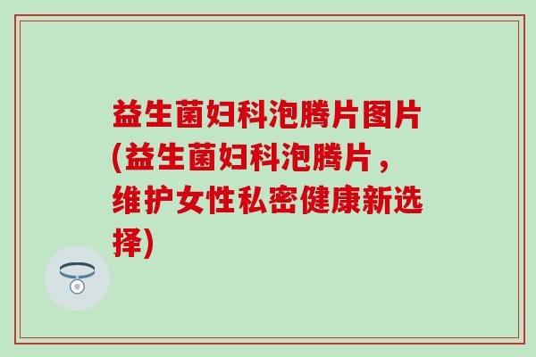 益生菌泡腾片图片(益生菌泡腾片，维护女性私密健康新选择)