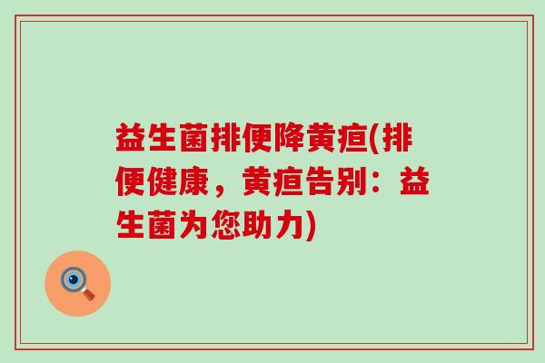 益生菌排便降黄疸(排便健康，黄疸告别：益生菌为您助力)