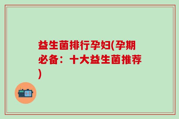 益生菌排行孕妇(孕期必备:十大益生菌推荐) 益生菌排行孕妇(孕期必备:十大益生菌推荐)